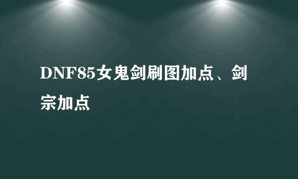 DNF85女鬼剑刷图加点、剑宗加点