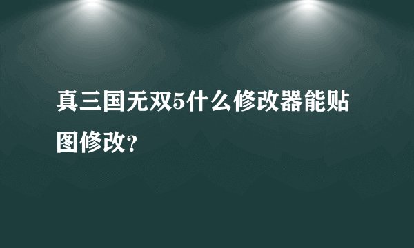 真三国无双5什么修改器能贴图修改？