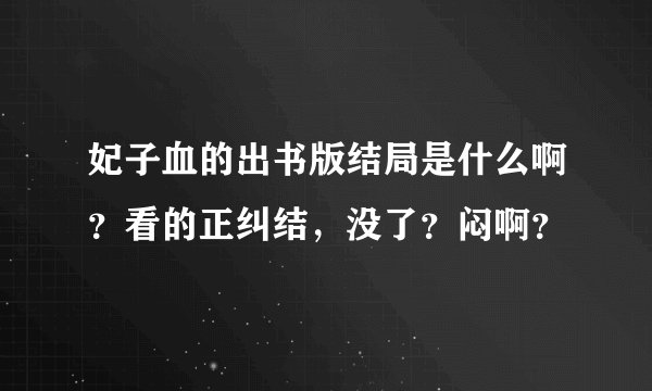 妃子血的出书版结局是什么啊？看的正纠结，没了？闷啊？