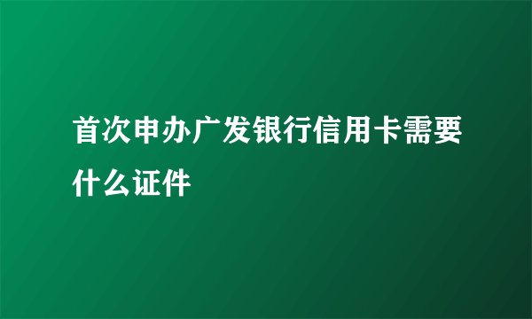 首次申办广发银行信用卡需要什么证件