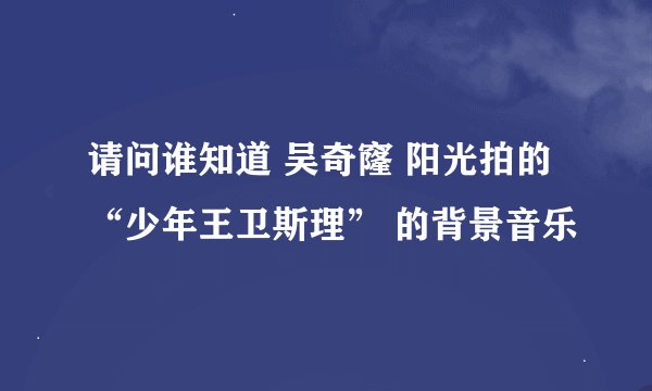 请问谁知道 吴奇窿 阳光拍的“少年王卫斯理” 的背景音乐
