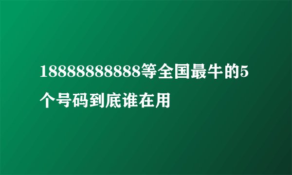 18888888888等全国最牛的5个号码到底谁在用