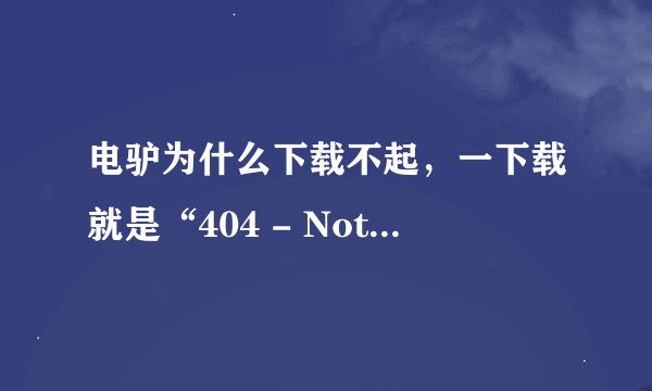 电驴为什么下载不起，一下载就是“404 - Not Found”，为什么呀？