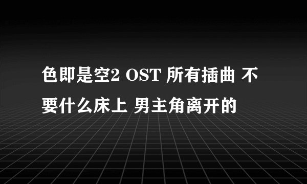 色即是空2 OST 所有插曲 不要什么床上 男主角离开的
