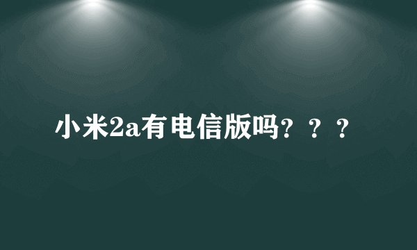 小米2a有电信版吗？？？
