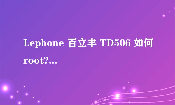 Lephone 百立丰 TD506 如何root? KingRoot搞定！