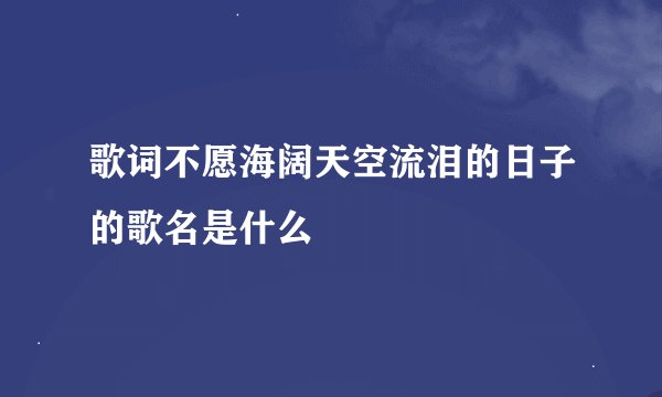 歌词不愿海阔天空流泪的日子的歌名是什么