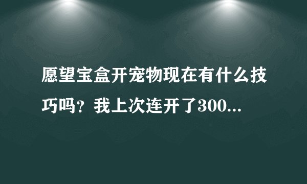愿望宝盒开宠物现在有什么技巧吗？我上次连开了300元的愿望宝盒，一个宠物都没开出来。这是为什么？
