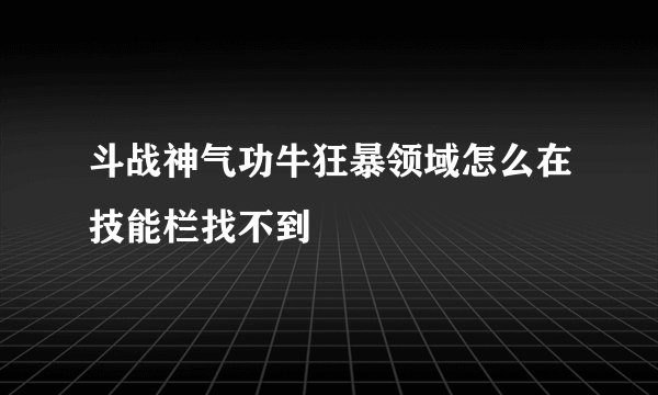 斗战神气功牛狂暴领域怎么在技能栏找不到