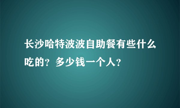 长沙哈特波波自助餐有些什么吃的？多少钱一个人？