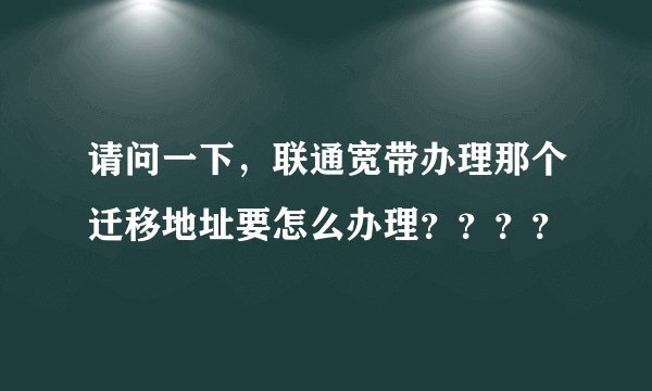 请问一下，联通宽带办理那个迁移地址要怎么办理？？？？