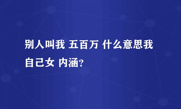 别人叫我 五百万 什么意思我自己女 内涵？