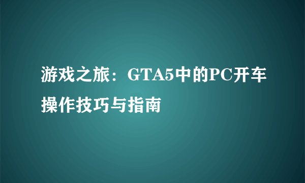 游戏之旅：GTA5中的PC开车操作技巧与指南