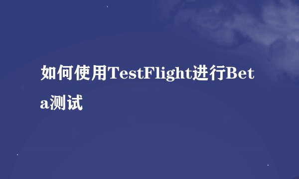 如何使用TestFlight进行Beta测试