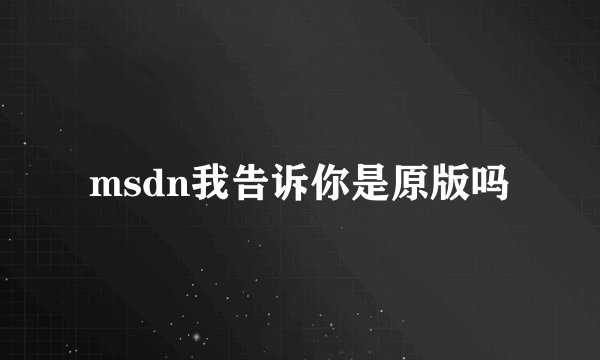 msdn我告诉你是原版吗