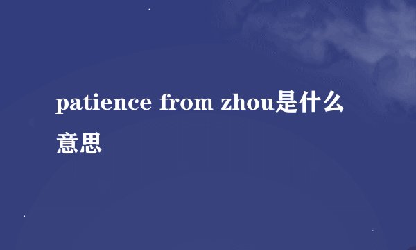 patience from zhou是什么意思