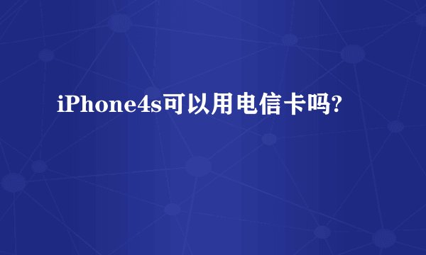 iPhone4s可以用电信卡吗?