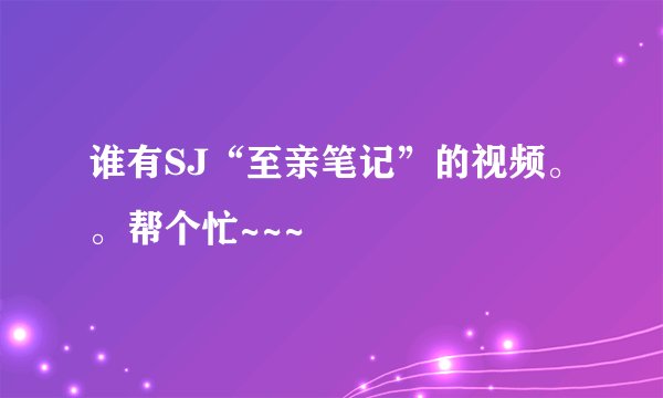 谁有SJ“至亲笔记”的视频。。帮个忙~~~