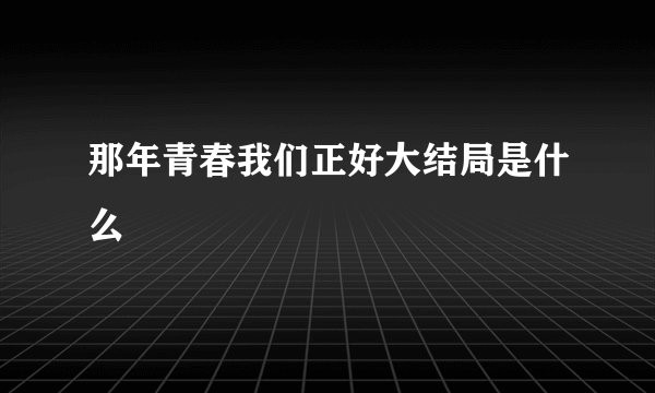那年青春我们正好大结局是什么