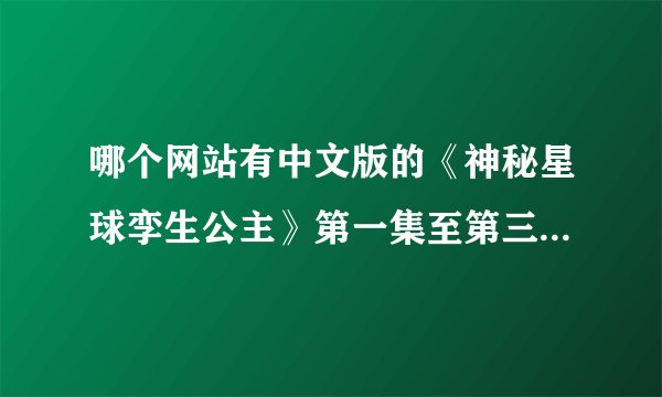 哪个网站有中文版的《神秘星球孪生公主》第一集至第三十集呀？
