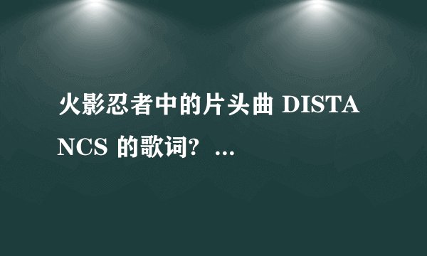 火影忍者中的片头曲 DISTANCS 的歌词?  谁告诉我下