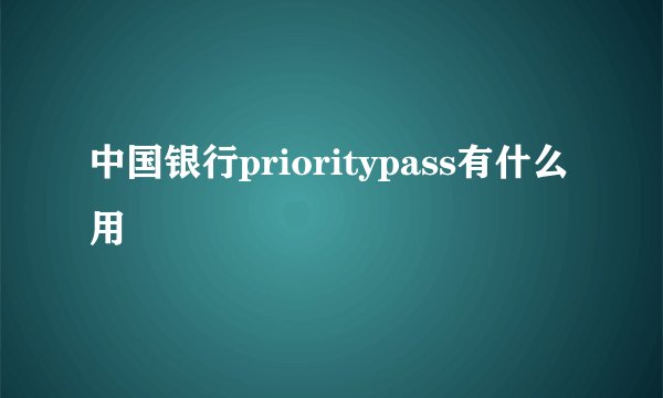 中国银行prioritypass有什么用