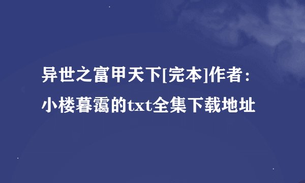 异世之富甲天下[完本]作者：小楼暮霭的txt全集下载地址