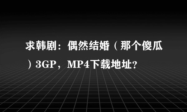 求韩剧：偶然结婚（那个傻瓜）3GP，MP4下载地址？