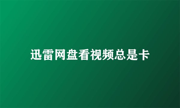 迅雷网盘看视频总是卡