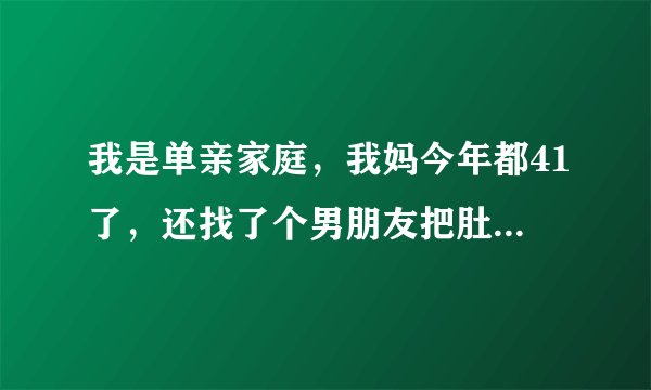 我是单亲家庭，我妈今年都41了，还找了个男朋友把肚子也弄大了