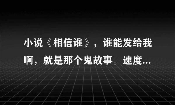 小说《相信谁》，谁能发给我啊，就是那个鬼故事。速度快的追加分数哦。谢谢啦