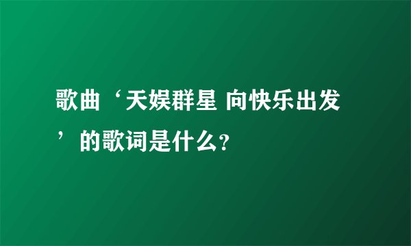歌曲‘天娱群星 向快乐出发’的歌词是什么?