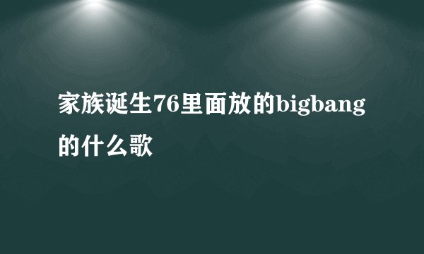 家族诞生76里面放的bigbang的什么歌