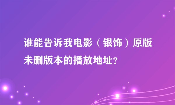 谁能告诉我电影（银饰）原版未删版本的播放地址？