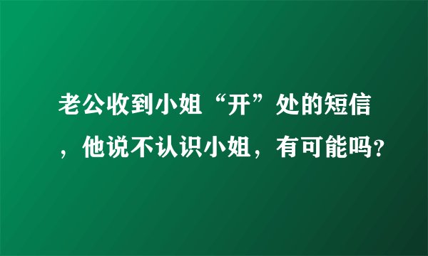 老公收到小姐“开”处的短信，他说不认识小姐，有可能吗？