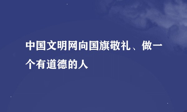 中国文明网向国旗敬礼、做一个有道德的人