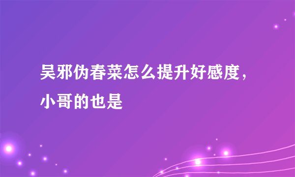 吴邪伪春菜怎么提升好感度，小哥的也是