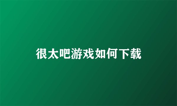 很太吧游戏如何下载