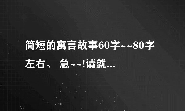 简短的寓言故事60字~~80字左右。 急~~!请就今天告诉。谢谢~~O...致青春TXT小说下载