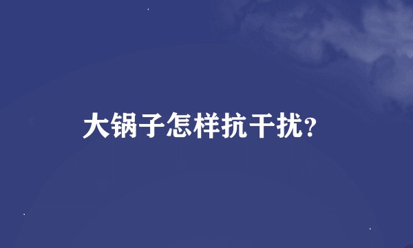 大锅子怎样抗干扰？