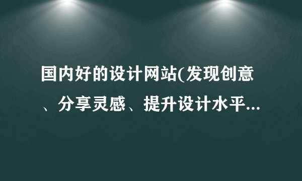 国内好的设计网站(发现创意、分享灵感、提升设计水平的平台)