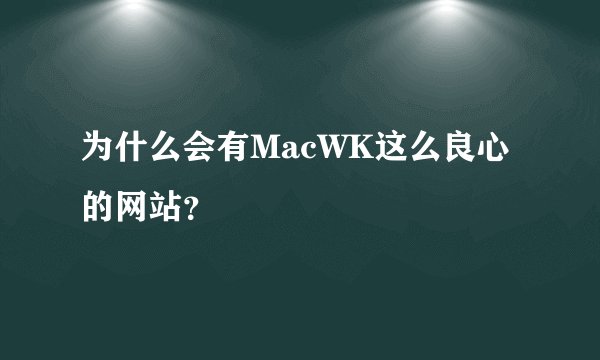 为什么会有MacWK这么良心的网站？