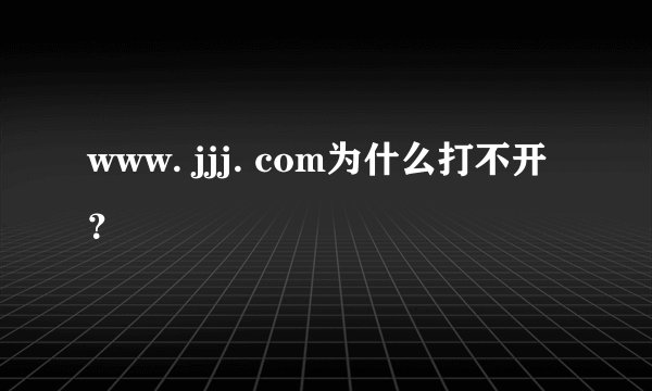 www. jjj. com为什么打不开？