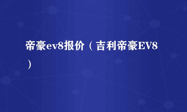 帝豪ev8报价（吉利帝豪EV8）