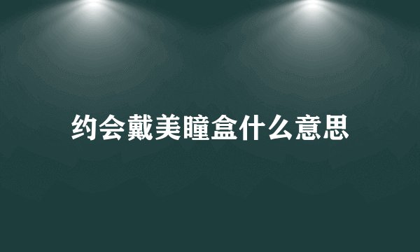 约会戴美瞳盒什么意思