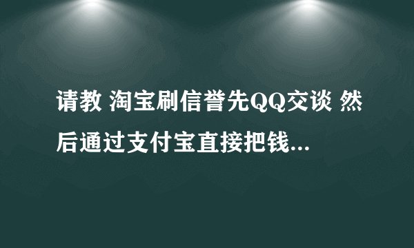 请教 淘宝刷信誉先QQ交谈 然后通过支付宝直接把钱转给他 他在给你刷是真的吗