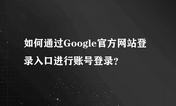 如何通过Google官方网站登录入口进行账号登录？