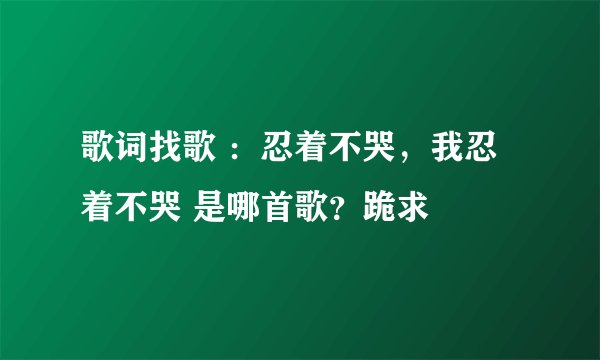 歌词找歌 ：忍着不哭，我忍着不哭 是哪首歌？跪求