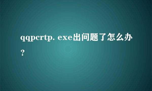 qqpcrtp. exe出问题了怎么办？