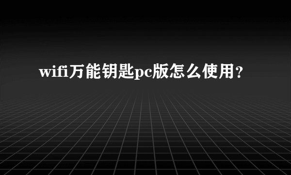 wifi万能钥匙pc版怎么使用？